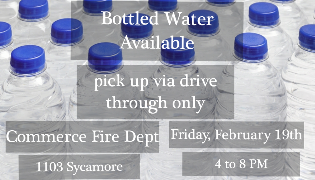Bottled water available | pick up via drive through only | Commerce Fire Dept | 1103 Sycamore | Friday, February 19th | 4 to 8 PM